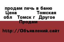 продам печь в баню  › Цена ­ 15 000 - Томская обл., Томск г. Другое » Продам   